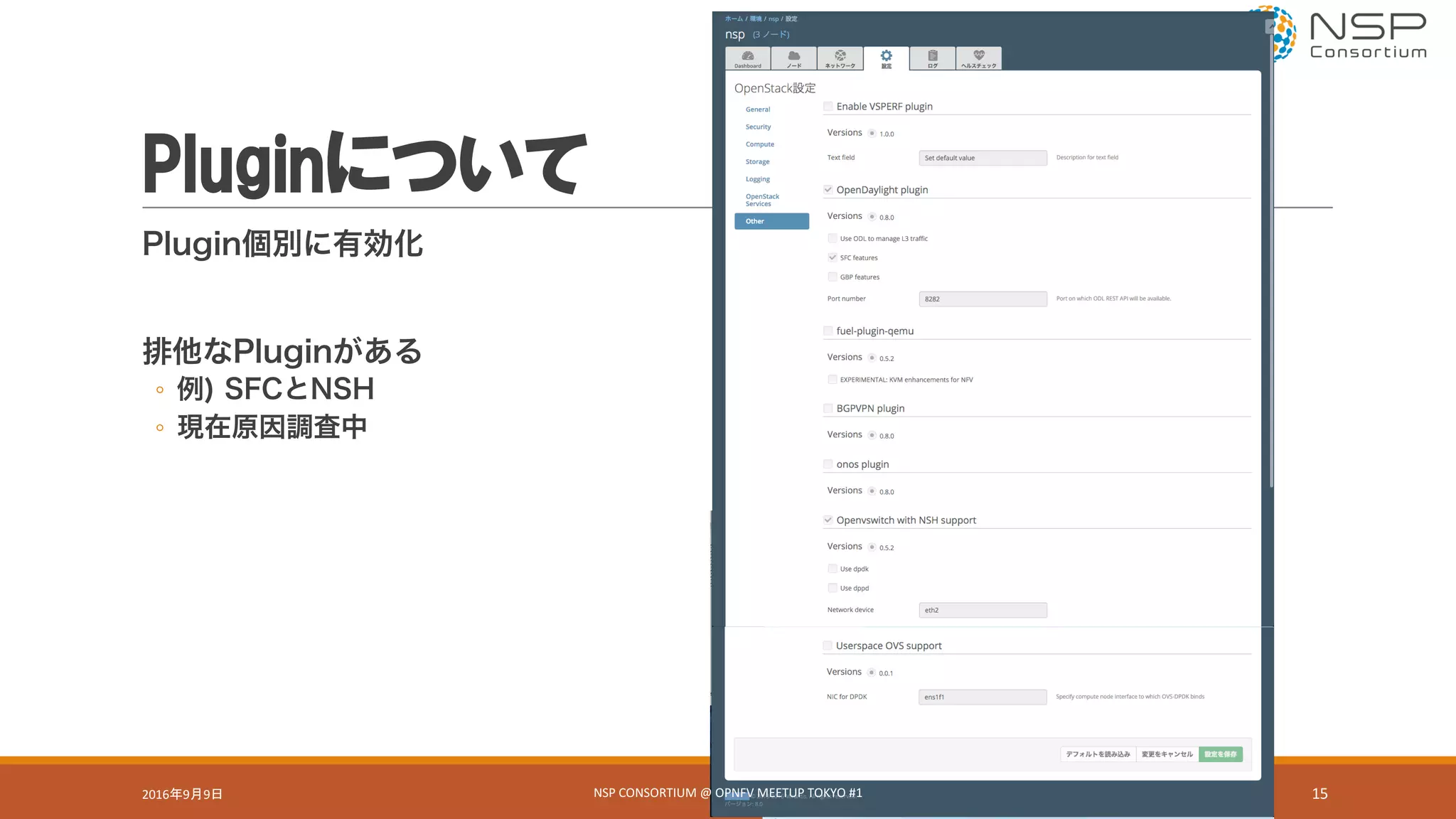 Pluginについて
Plugin個別に有効化
排他なPluginがある
◦ 例) SFCとNSH
◦ 現在原因調査中
2016年9月9日 NSP	CONSORTIUM	@	OPNFV	MEETUP	TOKYO	#1 15
 