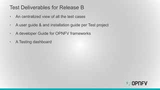• An centralized view of all the test cases
• A user guide & and installation guide per Test project
• A developer Guide for OPNFV frameworks
• A Testing dashboard
Test Deliverables for Release B
 