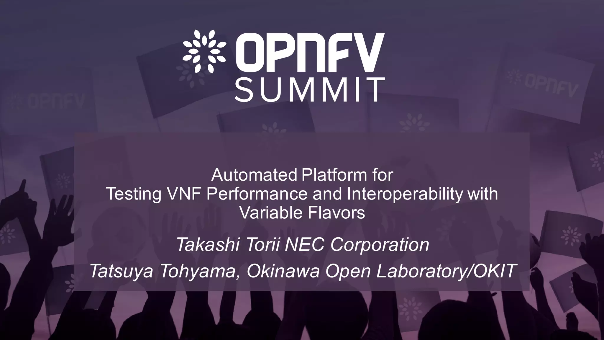 Automated Platform for
Testing VNF Performance and Interoperability with
Variable Flavors
Takashi Torii NEC Corporation
Tatsuya Tohyama, Okinawa Open Laboratory/OKIT
 
