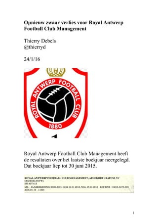 Opnieuw zwaar verlies voor Royal Antwerp
Football Club Management
Thierry Debels
@thierryd
24/1/16
Royal Antwerp Football Club Management heeft
de resultaten over het laatste boekjaar neergelegd.
Dat boekjaar liep tot 30 juni 2015.
1
 
