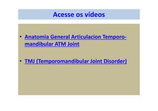 Acesse os vídeos
• Anatomia General Articulacion Temporo-
mandibular ATM Joint
• TMJ (Temporomandibular Joint Disorder)
 