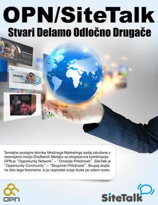 Stvari Delamo Odločno Drugače




Temeljne prodajne tehnike Mrežnega Marketinga sedaj združene z
neomejeno močjo Družbenih Medijev so eksplozivna kombinacija.
OPN je Opportunity Network – Omrežje Priložnosti . SiteTalk je
 Opportunity Community – Skupnost Priložnosti . Skupaj stojita
na čelu tega fenomena, ki je razpredel svoje lovke po celem svetu.
 