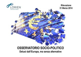 Rilevazione
31 Marzo 2014
OSSERVATORIO SOCIO-POLITICO
Delusi dall’Europa, ma senza alternative
 