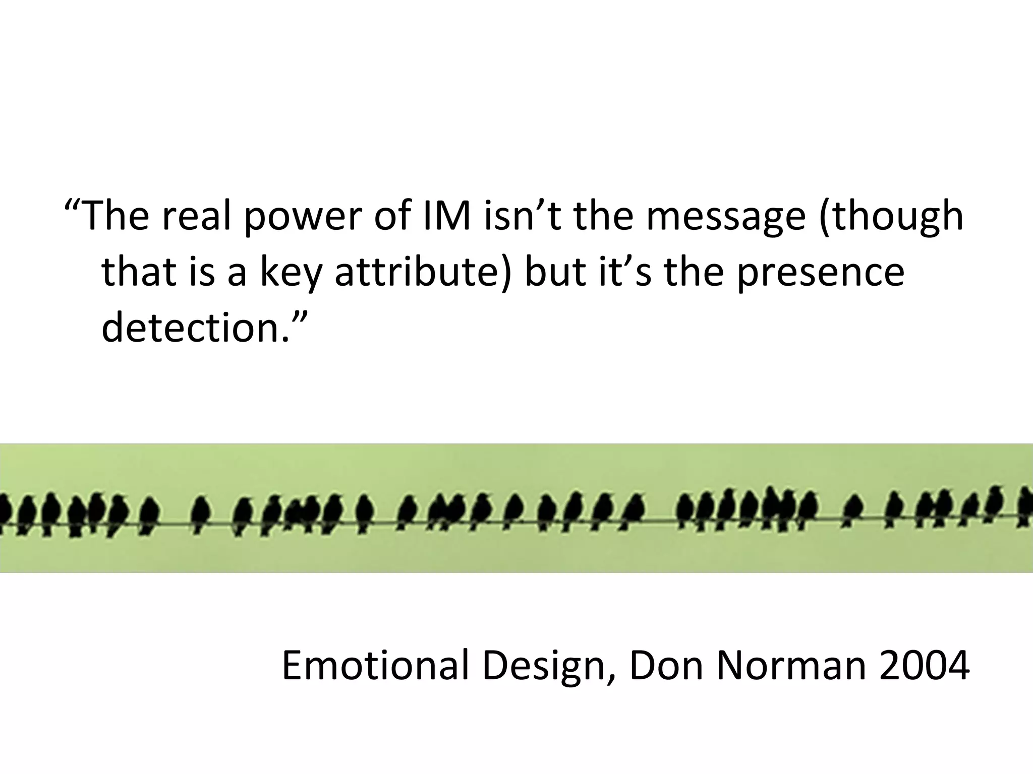 “ The real power of IM isn’t the message (though that is a key attribute) but it’s the presence detection.” Emotional Design, Don Norman 2004 
