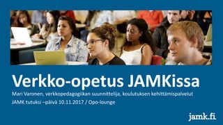 Verkko-opetus JAMKissaMari Varonen, verkkopedagogiikan suunnittelija, koulutuksen kehittämispalvelut
JAMK tutuksi –päivä 10.11.2017 / Opo-lounge
 
