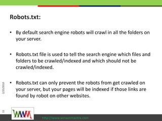 Robots.txt:<br />By default search engine robots will crawl in all the folders on your server.<br />Robots.txt file is use...