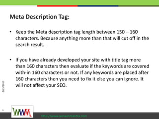 Meta Description Tag:<br />Keep the Meta description tag length between 150 – 160 characters. Because anything more than t...