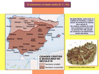 O urbanismo na Idade media (S. V - XV) Na Idade Media, sobre todo no Califato de Córdoba, a urbani- zación do territorio f...