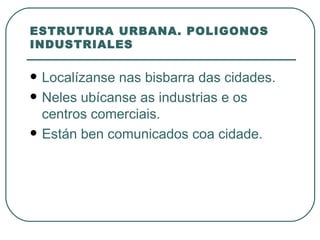 ESTRUTURA URBANA. POLIGONOS INDUSTRIALES Localízanse nas bisbarra das cidades.  Neles ubícanse as industrias e os centros comerciais.  Están ben comunicados coa cidade. 