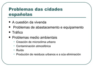 Problemas das cidades españolas A cuestión da vivenda Problemas de abastacemento e equipamento Tráfico Problemas medio ambientais Creación de microclima urbano Contaminación atmosférica Ruído Produción de residuos urbanos e a súa eliminación 