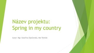 Název projektu:
Spring in my country
Autor: Mgr. Kateřina Opočenská, Mai Teetlok
 