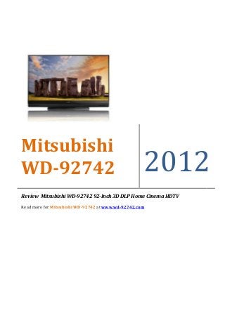 Mitsubishi
WD-92742                                            2012
Review Mitsubishi WD-92742 92-Inch 3D DLP Home Cinema HDTV

Read more for Mitsubishi WD-92742 at www.wd-92742.com
 
