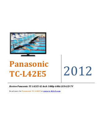 Panasonic
TC-L42E5                                               2012
Review Panasonic TC-L42E5 42-Inch 1080p 60Hz LED-LCD TV

Read more for Panasonic TC-L42E5 at www.tc-l42e5.com
 