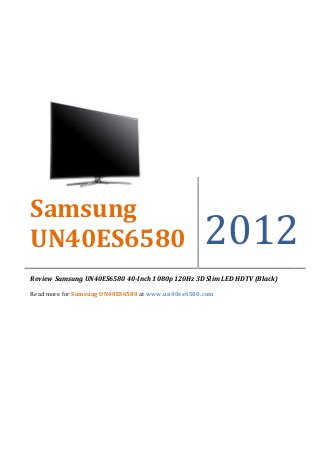 Samsung
UN40ES6580                                         2012
Review Samsung UN40ES6580 40-Inch 1080p 120Hz 3D Slim LED HDTV (Black)

Read more for Samsung UN40ES6580 at www.un40es6580.com
 