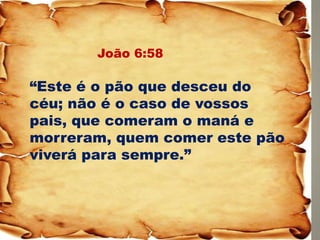 João 6:58 “Este é o pão que desceu do céu; não é o caso de vossos pais, que comeram o maná e morreram, quem comer este pão viverá para sempre.”  