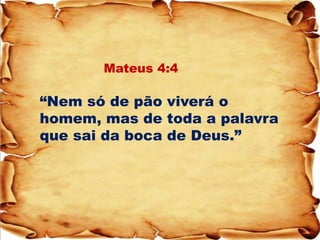 Mateus 4:4 “Nem só de pão viverá o homem, mas de toda a palavra que sai da boca de Deus.”  