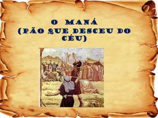 O MANÁ 
(Pão que desceu do céu) 
 