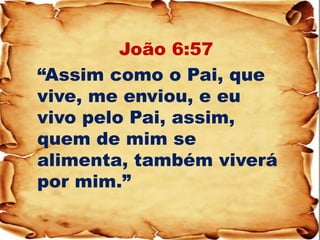 João 6:57 
“Assim como o Pai, que vive, me enviou, e eu vivo pelo Pai, assim, quem de mim se alimenta, também viverá por mim.”  