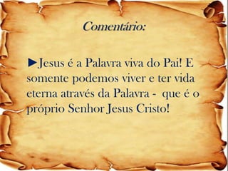 Comentário: 
►Jesus é a Palavra viva do Pai! E somente podemos viver e ter vida eterna através da Palavra - que é o próprio Senhor Jesus Cristo!  