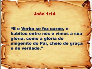 João 1:14 “E o Verbo se fez carne, e habitou entre nós e vimos a sua glória, como a glória do unigênito do Pai, cheio de graça e de verdade.”  