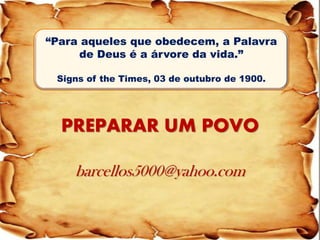 PREPARAR UM POVO barcellos5000@yahoo.com 
“Para aqueles que obedecem, a Palavra de Deus é a árvore da vida.” 
Signs of the Times, 03 de outubro de 1900. 