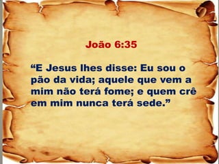 João 6:35 “E Jesus lhes disse: Eu sou o pão da vida; aquele que vem a mim não terá fome; e quem crê em mim nunca terá sede.”  