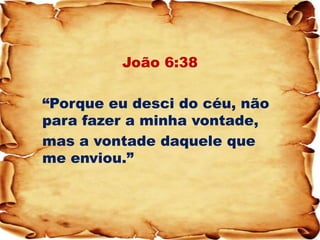 João 6:38 
“Porque eu desci do céu, não para fazer a minha vontade, 
mas a vontade daquele que me enviou.” 
 