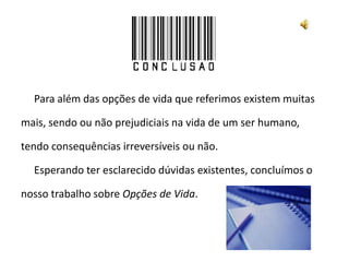	Para além das opções de vida que referimos existem muitasmais, sendo ou não prejudiciais na vida de um ser humano,tendo consequências irreversíveis ou não.	Esperando ter esclarecido dúvidas existentes, concluímos onosso trabalho sobre Opções de Vida.