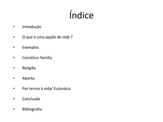 ÍndiceIntroduçãoO que é uma opção de vida ?ExemplosConstituir famíliaReligiãoAbortoPor termo à vida/ EutanásiaConclusãoBibliografia