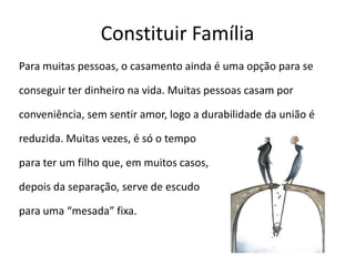 Constituir FamíliaPara muitas pessoas, o casamento ainda é uma opção para seconseguir ter dinheiro na vida. Muitas pessoas casam porconveniência, sem sentir amor, logo a durabilidade da união éreduzida. Muitas vezes, é só o tempo para ter um filho que, em muitos casos,depois da separação, serve de escudopara uma “mesada” fixa. 