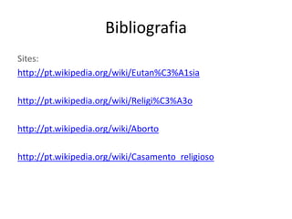 BibliografiaSites:http://pt.wikipedia.org/wiki/Eutan%C3%A1siahttp://pt.wikipedia.org/wiki/Religi%C3%A3ohttp://pt.wikipedia.org/wiki/Abortohttp://pt.wikipedia.org/wiki/Casamento_religioso