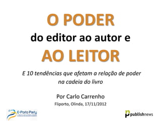 O PODER
   do editor ao autor e
       AO LEITOR
E 10 tendências que afetam a relação de poder
              na cadeia do livro

            Por Carlo Carrenho
            Fliporto, Olinda, 17/11/2012
 