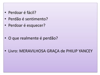 • Perdoar é fácil?
• Perdão é sentimento?
• Perdoar é esquecer?
• O que realmente é perdão?
• Livro: MERAVILHOSA GRAÇA de PHILIP YANCEY
 