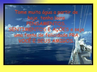 Tome muita água a partir de hoje, tenha bons PENSAMENTOS, SENTIMENTOS E AÇÕES e seja uma fonte de felicidade PRA VOCÊ E SEUS AMIGOS. 