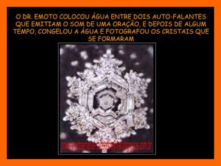 O DR. EMOTO COLOCOU ÁGUA ENTRE DOIS AUTO-FALANTES QUE EMITIAM O SOM DE UMA ORAÇÃO, E DEPOIS DE ALGUM TEMPO, CONGELOU A ÁGUA E FOTOGRAFOU OS CRISTAIS QUE SE FORMARAM 