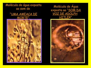 Molécula de Água exposta ao “ SOM DA VOZ DE ADOLPH   HITLE R”. Molécula de água exposta ao som de  “ UMA AMEAÇA DE MORTE ”. 