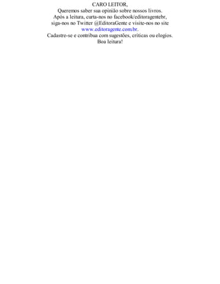 CARO LEITOR,
Queremos saber sua opinião sobre nossos livros.
Após a leitura, curta-nos no facebook/editoragentebr,
siga-nos no Twitter @EditoraGente e visite-nos no site
www.editoragente.com.br.
Cadastre-se e contribua com sugestões, críticas ou elogios.
Boa leitura!
 