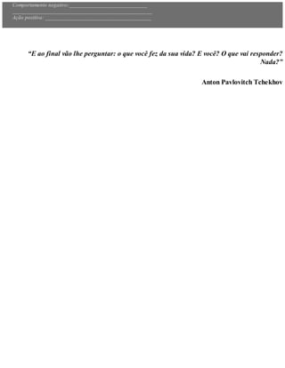 Comportamento negativo:____________________________
__________________________________________________
Ação positiva: ______________________________________
“E ao final vão lhe perguntar: o que você fez da sua vida? E você? O que vai responder?
Nada?”
Anton Pavlovitch Tchekhov
 