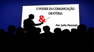 O PODER DA COMUNICAÇÃO
ORATÓRIA
& Por Julio Pascoal
 
