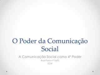 O Poder da Comunicação
         Social
 A Comunicação Social como 4º Poder
             Raúl Faria nº11695
                    ECM
 