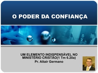 O PODER DA CONFIANÇA UM ELEMENTO INDISPENSÁVEL NO MINISTÉRIO CRISTÃO(1 Tm 6.20a) Pr. Altair Germano 