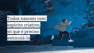 Todos nascem com
espírito criativo,
só que é preciso
estimulá-lo
 