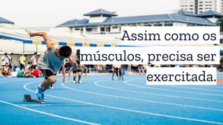 Assim como os
músculos, precisa ser
exercitada.
 