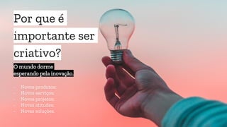 Por que é
importante ser
criativo?
O mundo dorme
esperando pela inovação.
- Novos produtos;
- Novos serviços;
- Novos projetos;
- Novas atitudes;
- Novas soluções.
 