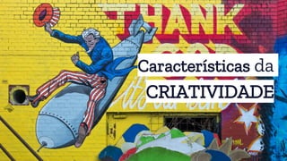 Características da
CRIATIVIDADE
 