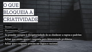 O QUE
BLOQUEIA A
CRIATIVIDADE
- Nervosismo
- Stress
- Achar que a resposta precisa ser lógica e racional
- Achar que existe apena 1 resposta para determinado problema
- Se prender sempre à obrigatoriedade de se obedecer a regras e padrões
 