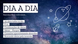 DIA A DIA
Exercitando a criatividade...
- - 20 ideia todos os dia...
- - E se...
- - Combinações de ideias;
- - Ideias – Porque ?
- - Conexões aparentemente absurdas;
- - Buscando ideias pela inversão;
 