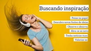 Buscando inspiração
- Pense no papel;
- Observe e absorva;
- Descubra novas fontes de ideias;
- Valorize-se;
- Abra-se ao novo
- Tenha notícias suas;
 