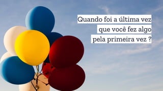 Quando foi a última vez
que você fez algo
pela primeira vez ?
 
