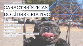 CARACTERÍSTICAS
DO LÍDER CRIATIVO
- Melhoria contínua;
- Problemas = Estímulos;
- Forte ligação com o que faz;
- Mapas mentais;
- Estudar a equipe e conhece cada fragilidade, bem
como cada talento;
 
